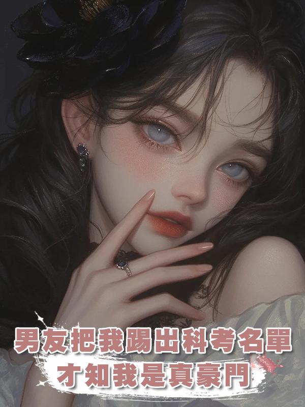 男友把我踢出科考名單，才知我是真豪門